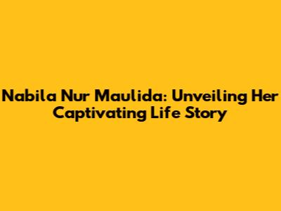 Nabila Nur Maulida: Unveiling Her Captivating Life Story