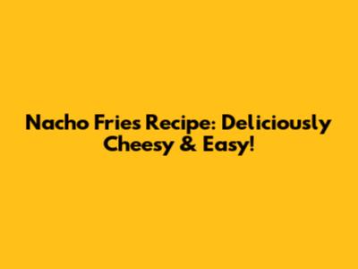 Nacho Fries Recipe: Deliciously Cheesy & Easy!