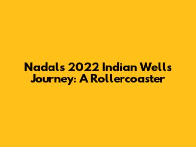 Nadal's 2022 Indian Wells Journey: A Rollercoaster