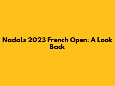 Nadal's 2023 French Open: A Look Back