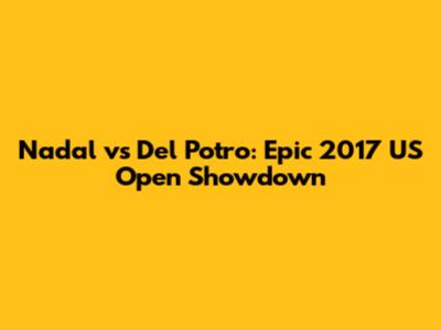 Nadal vs Del Potro: Epic 2017 US Open Showdown