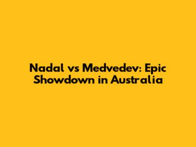 Nadal vs Medvedev: Epic Showdown in Australia