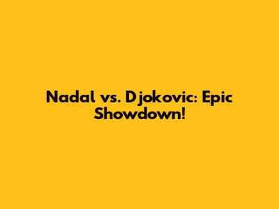 Nadal vs. Djokovic: Epic Showdown!
