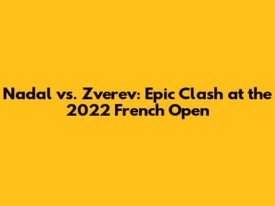 Nadal vs. Zverev: Epic Clash at the 2022 French Open