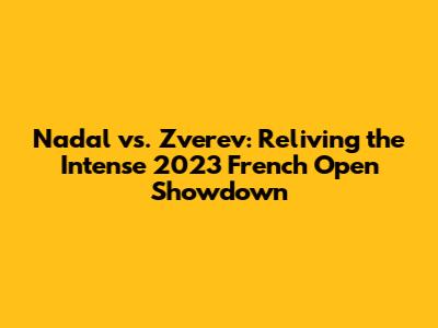 Nadal vs. Zverev: Reliving the Intense 2023 French Open Showdown