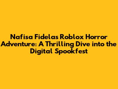 Nafisa Fidela's Roblox Horror Adventure: A Thrilling Dive into the Digital Spookfest