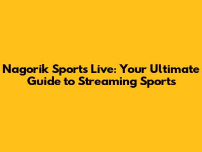 Nagorik Sports Live: Your Ultimate Guide to Streaming Sports
