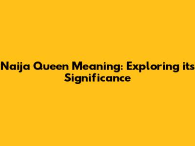 Naija Queen Meaning: Exploring its Significance
