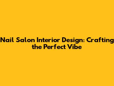 Nail Salon Interior Design: Crafting the Perfect Vibe