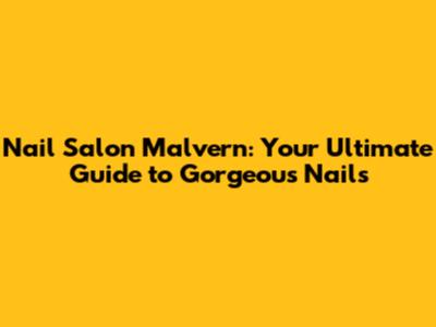Nail Salon Malvern: Your Ultimate Guide to Gorgeous Nails