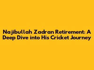 Najibullah Zadran Retirement: A Deep Dive into His Cricket Journey
