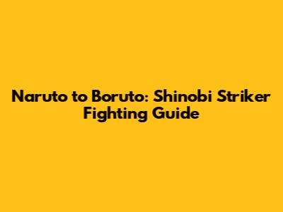 Naruto to Boruto: Shinobi Striker Fighting Guide