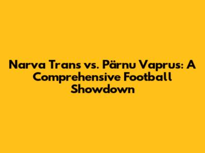 Narva Trans vs. Pärnu Vaprus: A Comprehensive Football Showdown