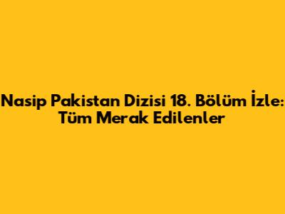 Nasip Pakistan Dizisi 18. Bölüm İzle: Tüm Merak Edilenler