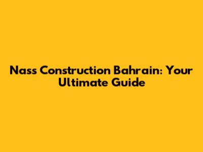 Nass Construction Bahrain: Your Ultimate Guide