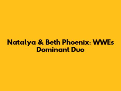 Natalya & Beth Phoenix: WWE's Dominant Duo