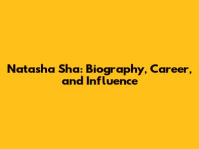 Natasha Sha: Biography, Career, and Influence