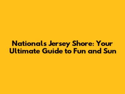 Nationals Jersey Shore: Your Ultimate Guide to Fun and Sun