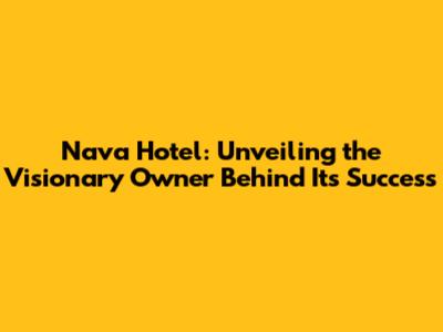 Nava Hotel: Unveiling the Visionary Owner Behind Its Success