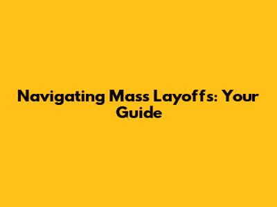 Navigating Mass Layoffs: Your Guide