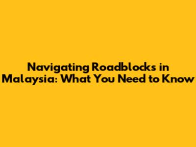 Navigating Roadblocks in Malaysia: What You Need to Know