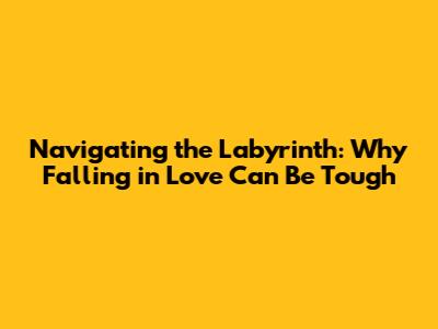 Navigating the Labyrinth: Why Falling in Love Can Be Tough