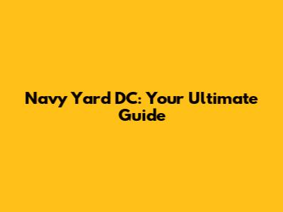 Navy Yard DC: Your Ultimate Guide