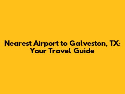 Nearest Airport to Galveston, TX: Your Travel Guide