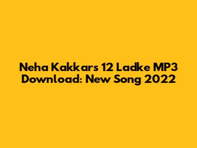Neha Kakkar's "12 Ladke" MP3 Download: New Song 2022