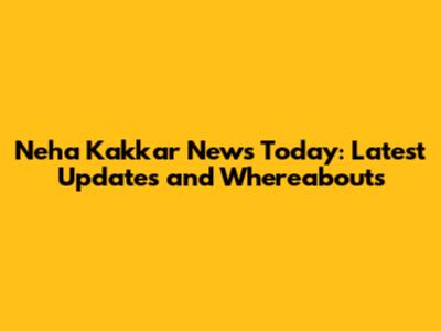 Neha Kakkar News Today: Latest Updates and Whereabouts
