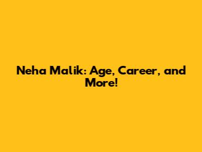 Neha Malik: Age, Career, and More!