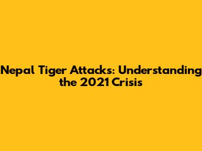 Nepal Tiger Attacks: Understanding the 2021 Crisis