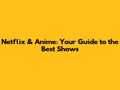 Netflix & Anime: Your Guide to the Best Shows