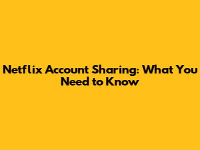 Netflix Account Sharing: What You Need to Know