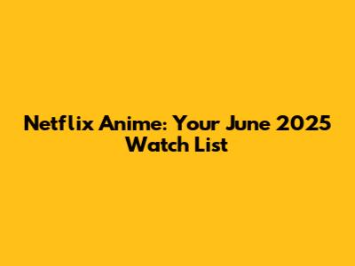 Netflix Anime: Your June 2025 Watch List