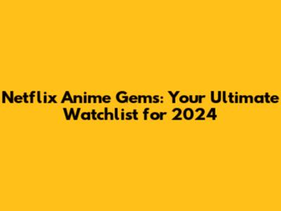 Netflix Anime Gems: Your Ultimate Watchlist for 2024