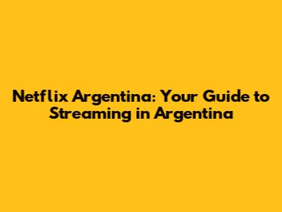 Netflix Argentina: Your Guide to Streaming in Argentina