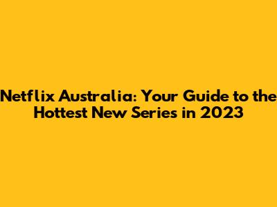 Netflix Australia: Your Guide to the Hottest New Series in 2023