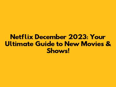 Netflix December 2023: Your Ultimate Guide to New Movies & Shows!
