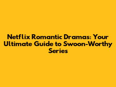 Netflix Romantic Dramas: Your Ultimate Guide to Swoon-Worthy Series