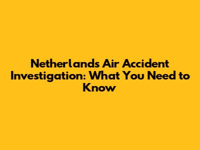 Netherlands Air Accident Investigation: What You Need to Know