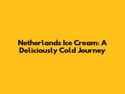 Netherlands Ice Cream: A Deliciously Cold Journey