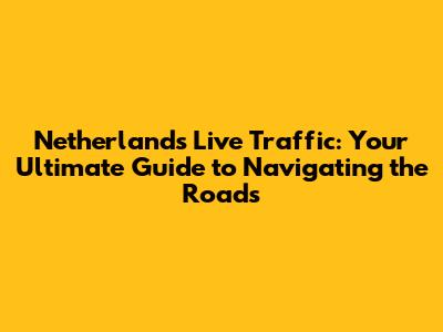 Netherlands Live Traffic: Your Ultimate Guide to Navigating the Roads
