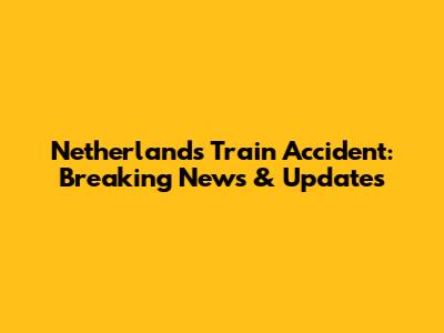 Netherlands Train Accident: Breaking News & Updates
