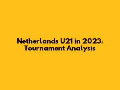 Netherlands U21 in 2023: Tournament Analysis