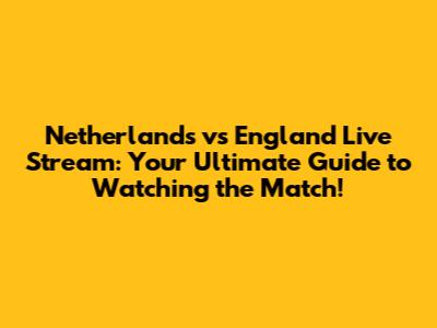 Netherlands vs England Live Stream: Your Ultimate Guide to Watching the Match!