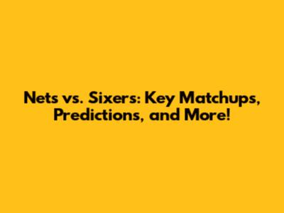 Nets vs. Sixers: Key Matchups, Predictions, and More!