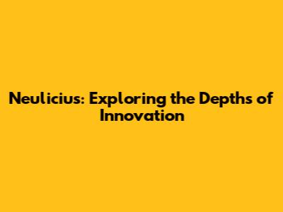Neulicius: Exploring the Depths of Innovation
