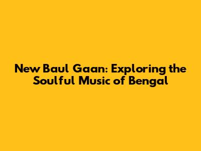 New Baul Gaan: Exploring the Soulful Music of Bengal