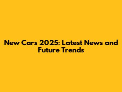 New Cars 2025: Latest News and Future Trends